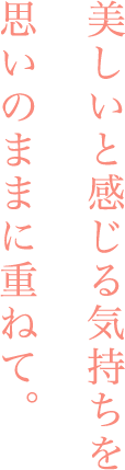 美しいと感じる気持ちを思いのままに重ねて。